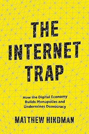 The Internet Trap: How the Digital Economy Builds Monopolies and Undermines Democracy by Matthew Hindman
