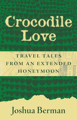 Crocodile Love: Travel Tales from an Extended Honeymoon by Joshua Berman