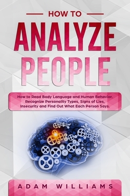 How to Analyze People: How to Read Body Language and Human Behavior. Recognize Personality Types, Signs of Lies, Insecurity and Find Out What by Adam Williams