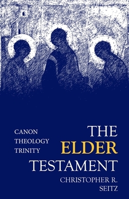 The Elder Testament: Canon, Theology, Trinity by Christopher R. Seitz