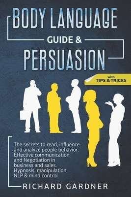 Body Language Guide & Persuasion: The secrets to read, influence and analyze people behavior. Effective communication and Negotiation in business and by Richard Gardner