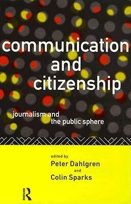 Communication and Citizenship: Journalism and the Public Sphere by Colin Sparks, Peter Dahlgren