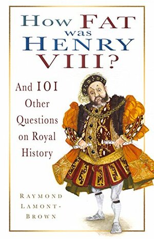 How Fat Was Henry VIII?: And 101 Other Questions on Royal History by Raymond Lamont-Brown