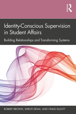 Identity-Conscious Supervision in Student Affairs: Building Relationships and Transforming Systems by Shruti Desai, Robert Brown, Craig Elliott