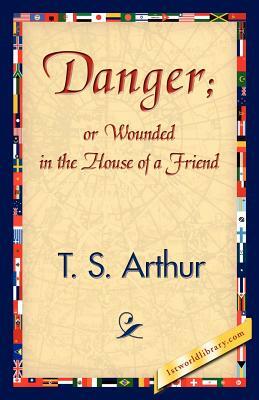 Danger; Or Wounded in the House of a Friend by S. Arthur T. S. Arthur, T. S. Arthur