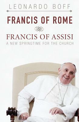Francis of Rome & Francis of Assisi: A New Spring for the Church by Leonardo Boff