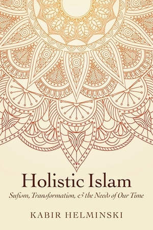 Holistic Islam: Sufism, Transformation, and the Needs of Our Time by Kabir Edmund Helminski
