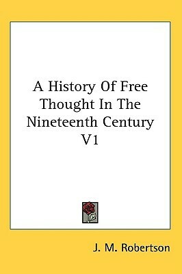 A History Of Free Thought In The Nineteenth Century V1 by J.M. Robertson