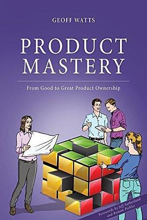 Product Mastery: From Good to Great Product Ownership by Jeff Sutherland, Roman Pichler, Geoff Watts, Geoff Watts