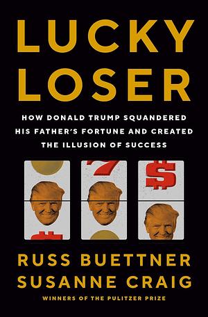 Lucky Loser: How Donald Trump Squandered His Father's Fortune and Created the Illusion of Success by Russ Buettner, Susanne Craig