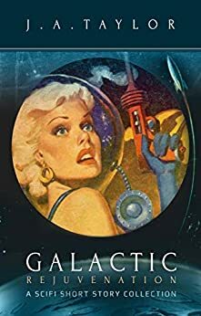 Galactic Rejuvenation: A scifi short story collection by J.A. Taylor