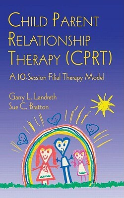 Child Parent Relationship Therapy (Cprt): A 10-Session Filial Therapy Model by Sue C. Bratton, Garry L. Landreth