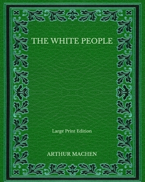 The White People - Large Print Edition by Arthur Machen