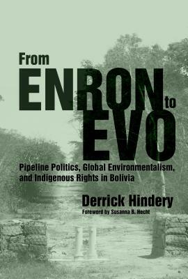 From Enron to Evo: Pipeline Politics, Global Environmentalism, and Indigenous Rights in Bolivia by Derrick Hindery