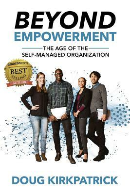 Beyond Empowerment: The Age of the Self-Managed Organization by Doug Kirkpatrick