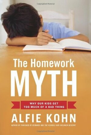 The Homework Myth: Why Our Kids Get Too Much of a Bad Thing by Alfie Kohn