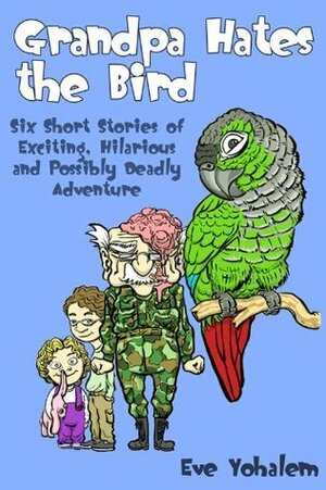 Grandpa Hates the Bird:Six Short Stories of Exciting, Hilarious and Possibly Deadly Adventure by Eve Yohalem