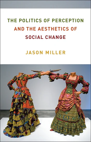 The Politics of Perception and the Aesthetics of Social Change by Jason Miller