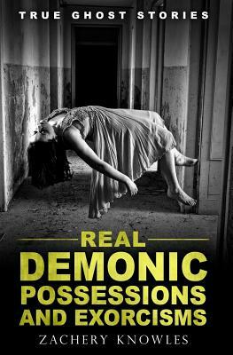 True Ghost Stories: Real Demonic Possessions and Exorcisms by Zachery Knowles