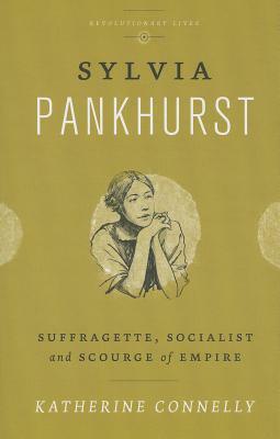 Sylvia Pankhurst: Suffragette, Socialist and Scourge of Empire by Katherine Connelly