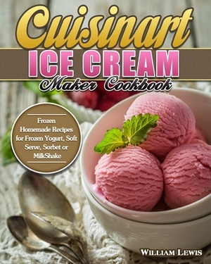 Cuisinart Ice Cream Maker Cookbook: Frozen Homemade Recipes for Frozen Yogurt, Soft Serve, Sorbet or MilkShake by William Lewis