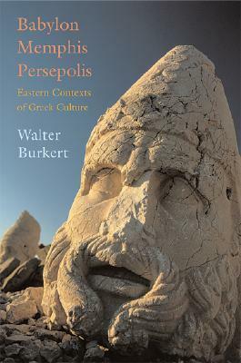 Babylon, Memphis, Persepolis: Eastern Contexts of Greek Culture by Walter Burkert