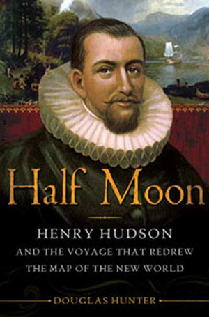 Half Moon: Henry Hudson and the Voyage that Redrew the Map of the New World by Douglas Hunter