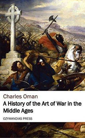 A History of the Art of War in the Middle Ages by Charles William Chadwick Oman