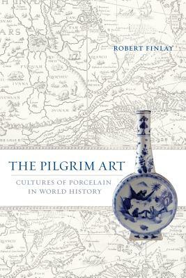 The Pilgrim Art: Cultures of Porcelain in World History by Robert Finlay