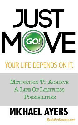 Just Move Your Life Depends On It: Motivation To Achieve A Life Of Limitless Possibilities by Michael D. Ayers