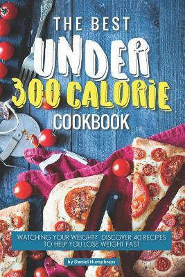 The Best Under 300 Calorie Cookbook: Watching Your Weight? Discover 40 Recipes to Help You Lose Weight Fast by Daniel Humphreys