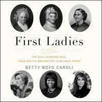 First Ladies: The Ever Changing Role, from Martha Washington to Melania Trump by Betty Boyd Caroli