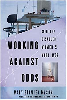 Working Against Odds: Stories of Disabled Women's Work Lives by Rosemarie Garland-Thomson, Mary Grimley Mason