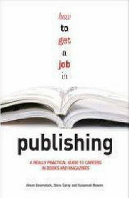 How to Get a Job in Publishing: A Really Practical Guide to Careers in Books and Magazines by Alison Baverstock, Susannah Bowen, Steve Carey