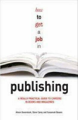 How to Get a Job in Publishing: A Really Practical Guide to Careers in Books and Magazines by Alison Baverstock, Steve Carey, Susannah Bowen