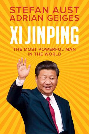 Xi Jinping: The Most Powerful Man in the World by Adrian Geiges, Stefan Aust