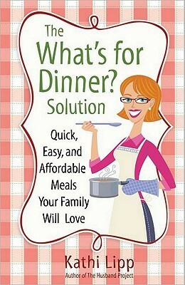 The What\'s for Dinner? Solution: Quick, Easy, and Affordable Meals Your Family Will Love by Kathi Lipp