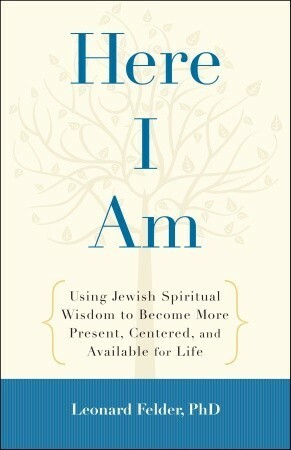 Here I Am: Using Jewish Spiritual Wisdom to Become More Present, Centered, and Available for Life by Leonard Felder