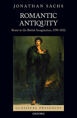 Romantic Antiquity: Rome in the British Imagination, 1789-1832 by Jonathan Sachs