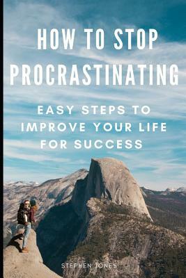 How to Stop Procrastinating: Easy Steps to Improve Your Life for Success by Stephen Jones