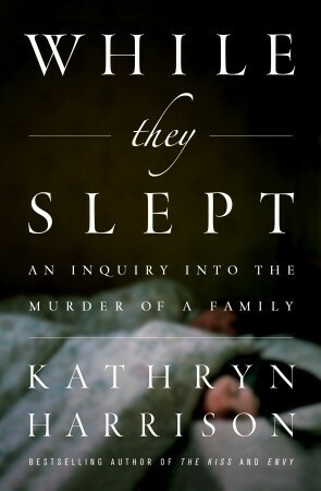 While They Slept: An Inquiry Into the Murder of a Family by Kathryn Harrison