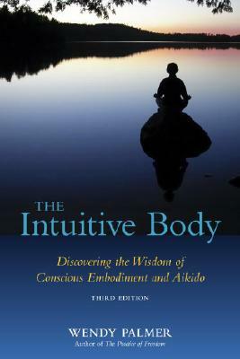 The Intuitive Body: Discovering the Wisdom of Conscious Embodiment and Aikido by Wendy Palmer