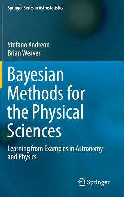 Bayesian Methods for the Physical Sciences: Learning from Examples in Astronomy and Physics by Brian Weaver, Stefano Andreon