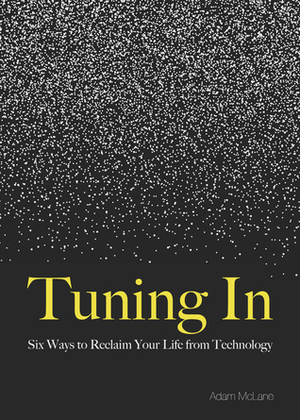 Tuning In: Six Ways to Reclaim Your Life from Technology by Adam McLane