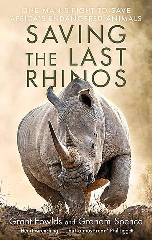 Saving the Last Rhinos: The Life of a Frontline Conservationist by Grant Fowlds, Graham Spence