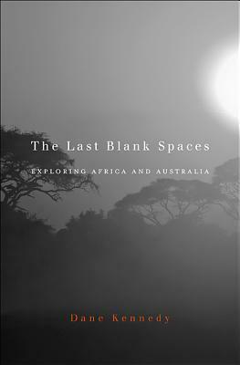 The Last Blank Spaces: Exploring Africa and Australia by Dane Kennedy