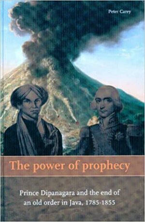 The Power of Prophecy: Prince Dipanagara and the End of an Old Order in Java, 1785-1855 by Peter Carey