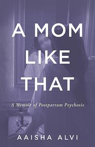 A Mom Like That: A Memoir of Postpartum Psychosis by Aaisha Alvi