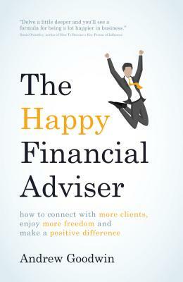 The Happy Financial Adviser: How to Connect with More Clients, Enjoy More Freedom and Make a Positive Difference by Andrew Goodwin