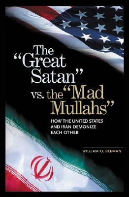The Great Satan vs. the Mad Mullahs: How the United States and Iran Demonize Each Other by William O. Beeman